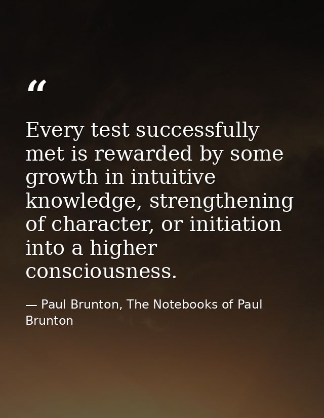 Every test successfully met is rewarded by some growth in intuitive knowledge, strengthening of character, or initiation — Paul Brunton, The Notebooks of Paul Brunton