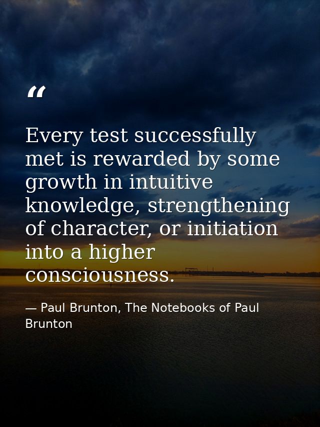 Every test successfully met is rewarded by some growth in intuitive knowledge, strengthening of character, or initiation — Paul Brunton, The Notebooks of Paul Brunton