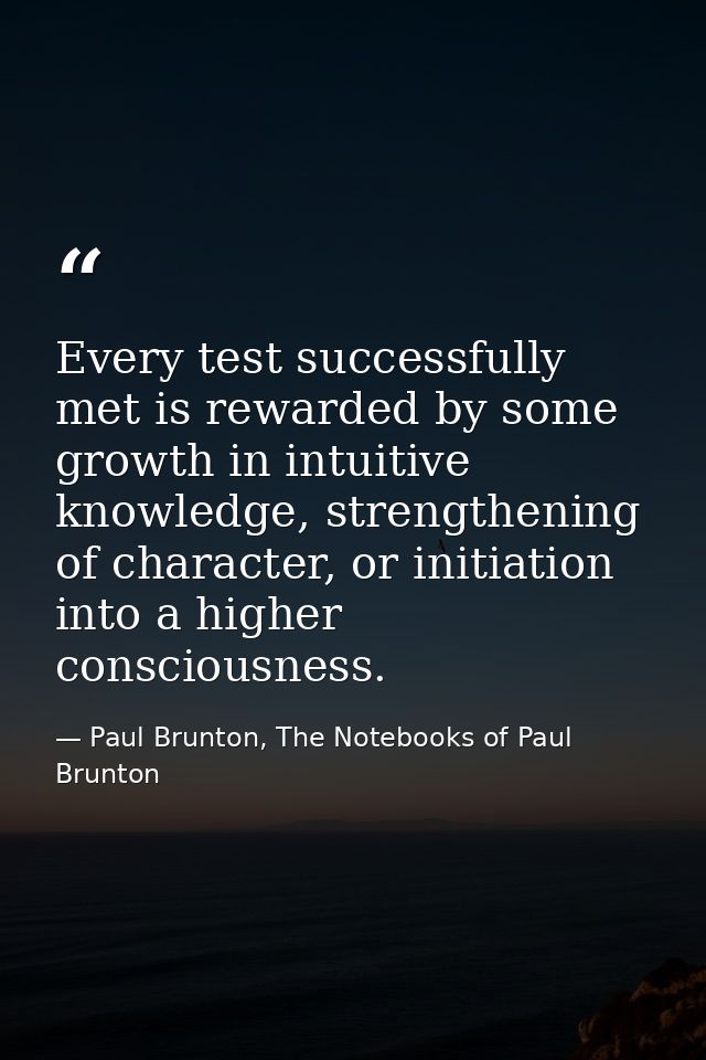 Every test successfully met is rewarded by some growth in intuitive knowledge, strengthening of character, or initiation — Paul Brunton, The Notebooks of Paul Brunton