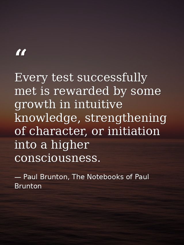 Every test successfully met is rewarded by some growth in intuitive knowledge, strengthening of character, or initiation — Paul Brunton, The Notebooks of Paul Brunton