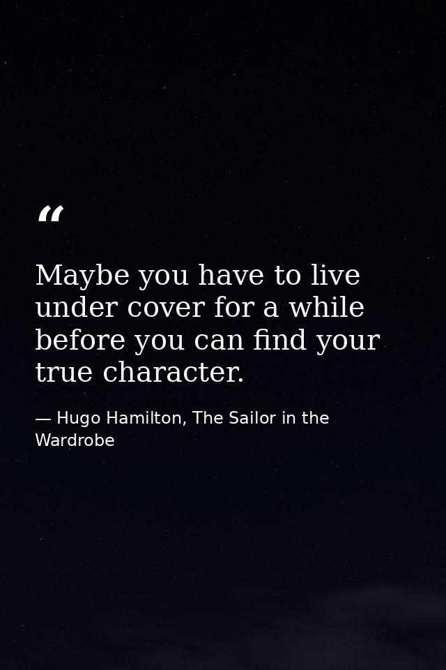 Maybe you have to live under cover for a while before you can find your true character. — Hugo Hamilton, The Sailor in the Wardrobe