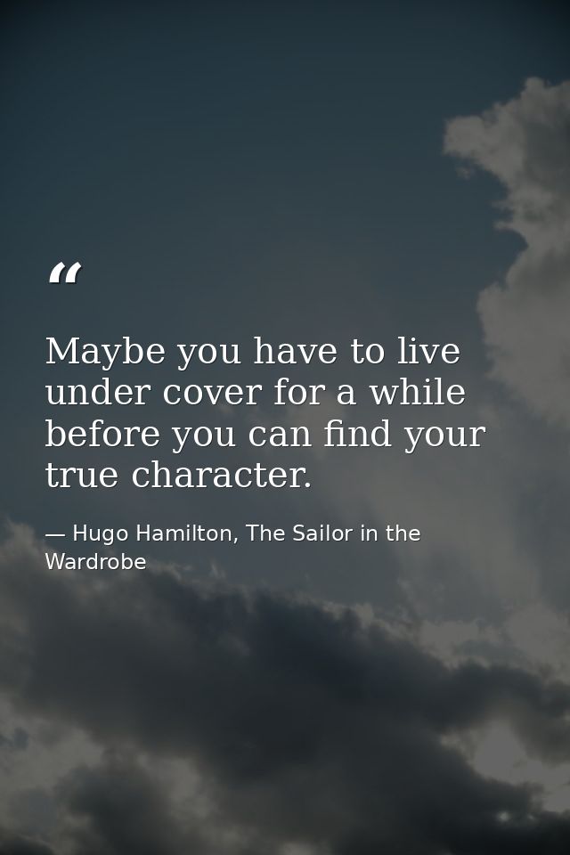 Maybe you have to live under cover for a while before you can find your true character. — Hugo Hamilton, The Sailor in the Wardrobe
