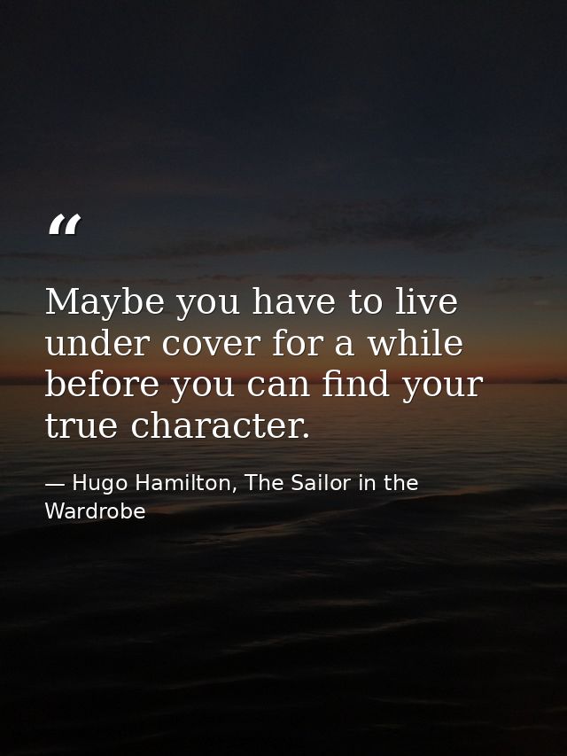 Maybe you have to live under cover for a while before you can find your true character. — Hugo Hamilton, The Sailor in the Wardrobe