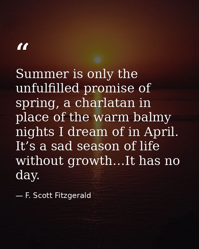 Summer is only the unfulfilled promise of spring, a charlatan in place of the warm balmy nights I dream of in April. It’ — F. Scott Fitzgerald