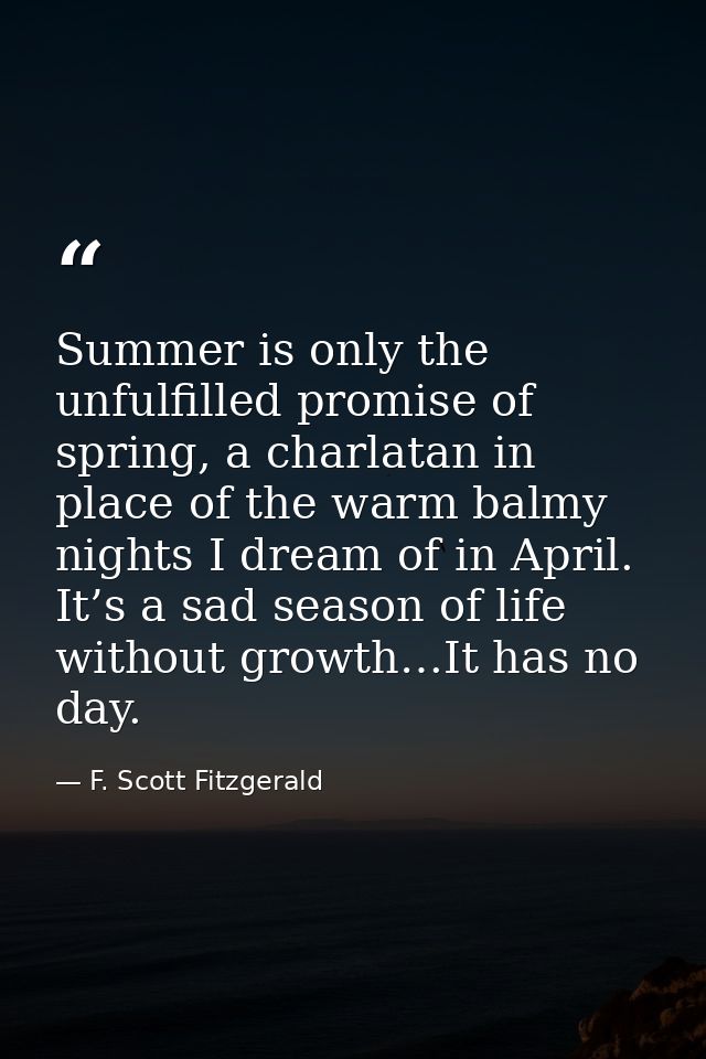 Summer is only the unfulfilled promise of spring, a charlatan in place of the warm balmy nights I dream of in April. It’ — F. Scott Fitzgerald