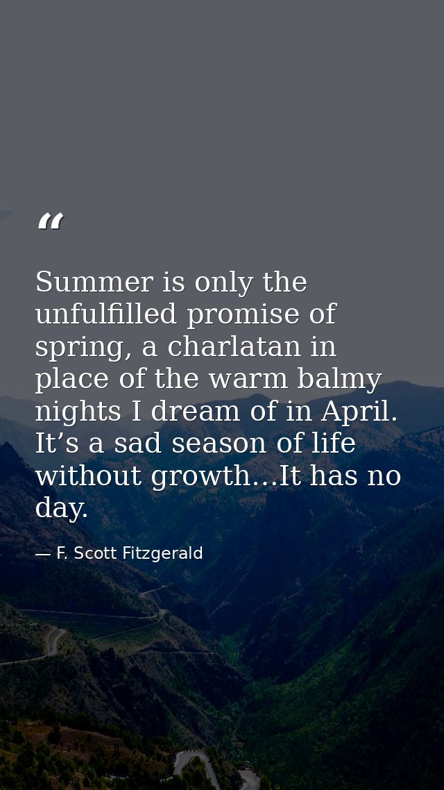 Summer is only the unfulfilled promise of spring, a charlatan in place of the warm balmy nights I dream of in April. It’ — F. Scott Fitzgerald