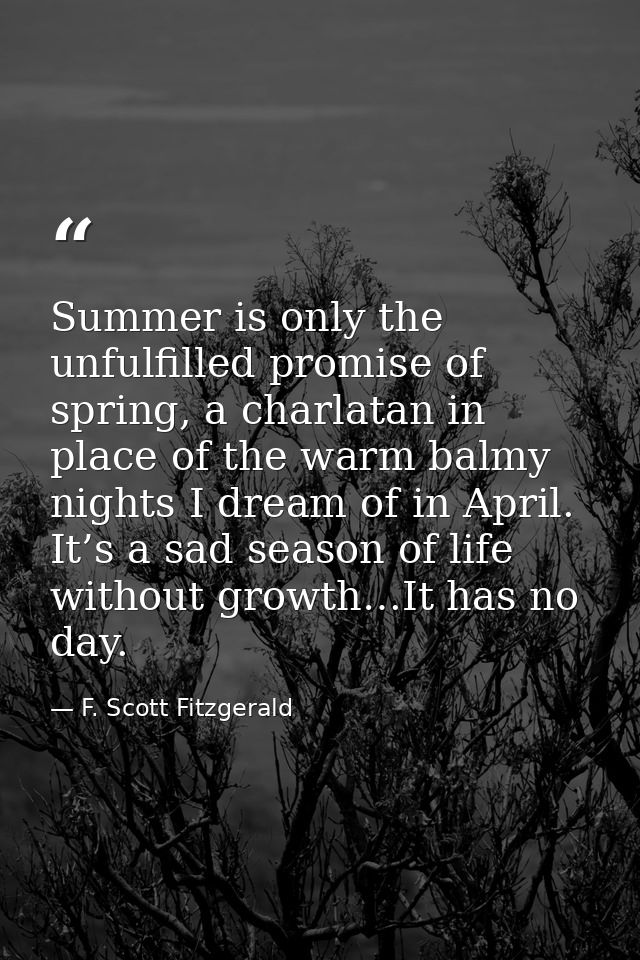 Summer is only the unfulfilled promise of spring, a charlatan in place of the warm balmy nights I dream of in April. It’ — F. Scott Fitzgerald