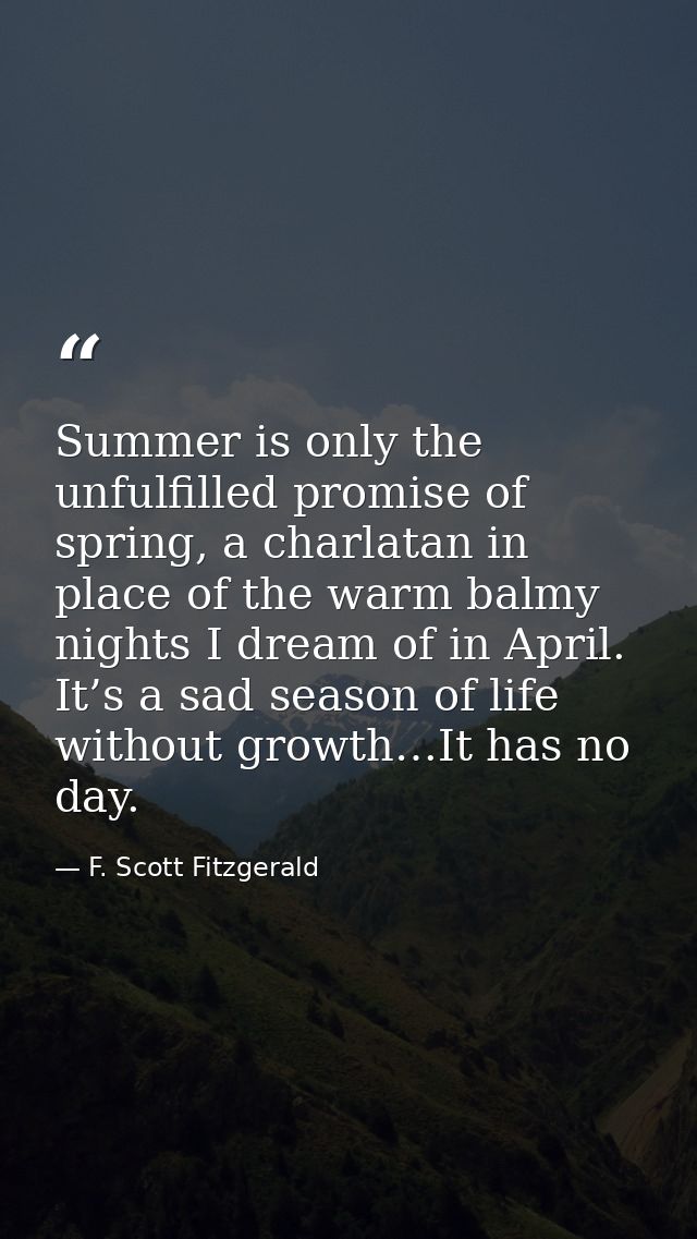 Summer is only the unfulfilled promise of spring, a charlatan in place of the warm balmy nights I dream of in April. It’ — F. Scott Fitzgerald