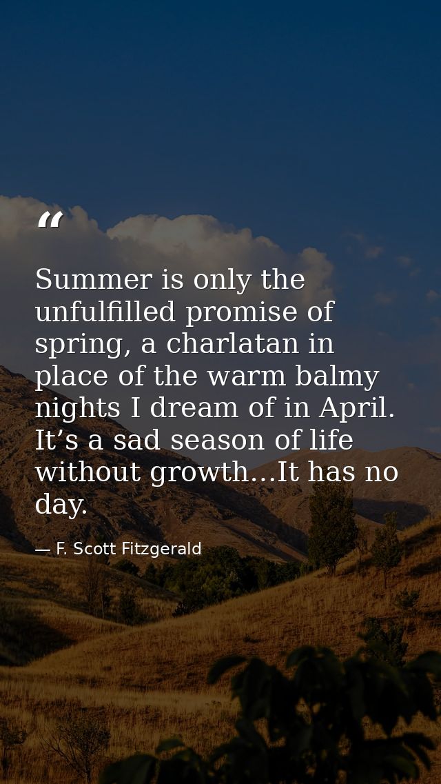 Summer is only the unfulfilled promise of spring, a charlatan in place of the warm balmy nights I dream of in April. It’ — F. Scott Fitzgerald