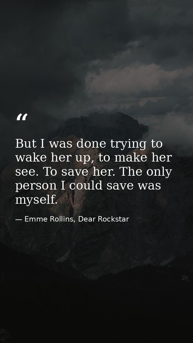 But I was done trying to wake her up, to make her see. To save her. The only person I could save was myself. — Emme Rollins, Dear Rockstar