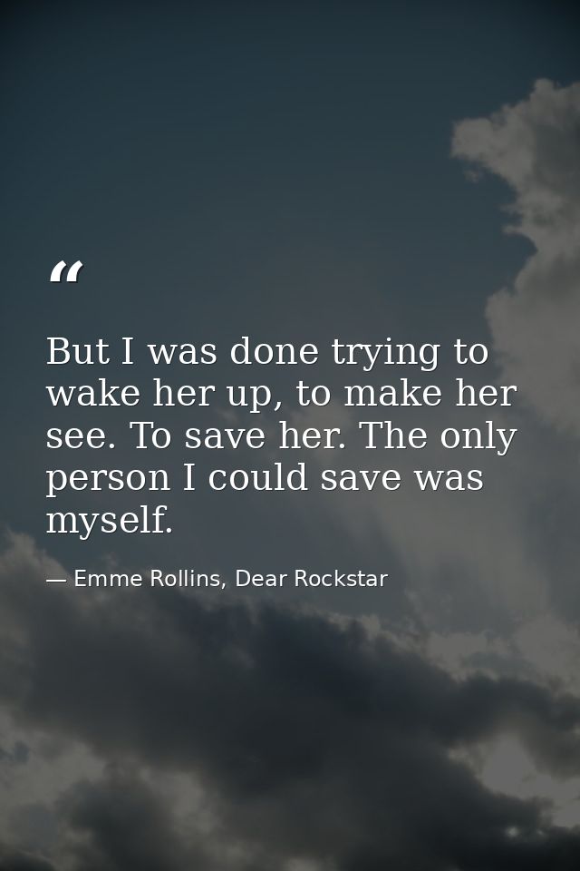 But I was done trying to wake her up, to make her see. To save her. The only person I could save was myself. — Emme Rollins, Dear Rockstar