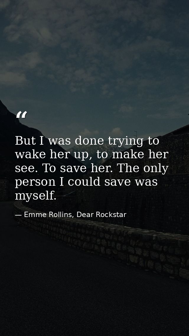 But I was done trying to wake her up, to make her see. To save her. The only person I could save was myself. — Emme Rollins, Dear Rockstar