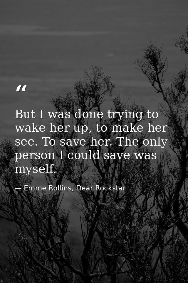 But I was done trying to wake her up, to make her see. To save her. The only person I could save was myself. — Emme Rollins, Dear Rockstar