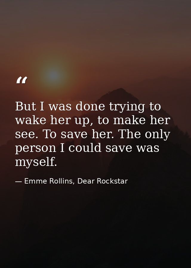 But I was done trying to wake her up, to make her see. To save her. The only person I could save was myself. — Emme Rollins, Dear Rockstar