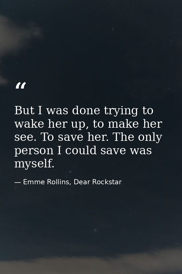 But I was done trying to wake her up, to make her see. To save her. The only person I could save was myself. — Emme Rollins, Dear Rockstar