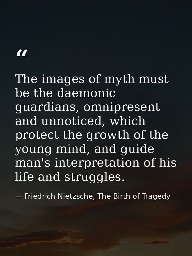 The images of myth must be the daemonic guardians, omnipresent and unnoticed, which protect the growth of the young mind — Friedrich Nietzsche, The Birth of Tragedy