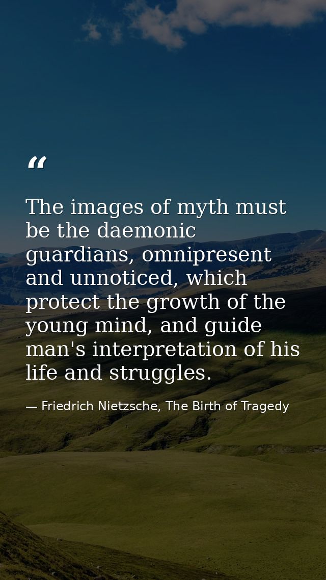The images of myth must be the daemonic guardians, omnipresent and unnoticed, which protect the growth of the young mind — Friedrich Nietzsche, The Birth of Tragedy