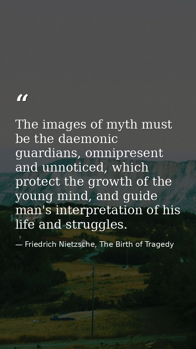 The images of myth must be the daemonic guardians, omnipresent and unnoticed, which protect the growth of the young mind — Friedrich Nietzsche, The Birth of Tragedy
