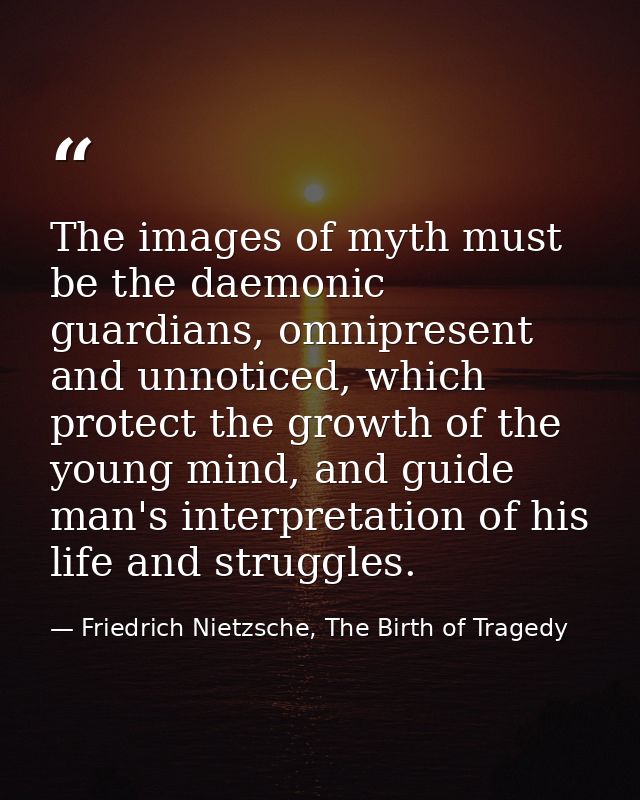 The images of myth must be the daemonic guardians, omnipresent and unnoticed, which protect the growth of the young mind — Friedrich Nietzsche, The Birth of Tragedy