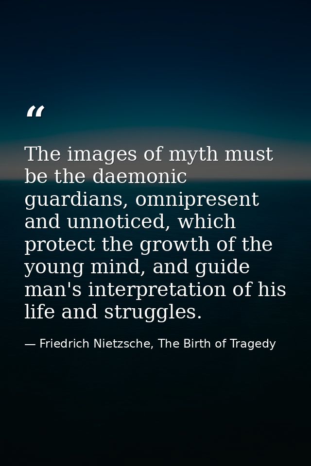 The images of myth must be the daemonic guardians, omnipresent and unnoticed, which protect the growth of the young mind — Friedrich Nietzsche, The Birth of Tragedy