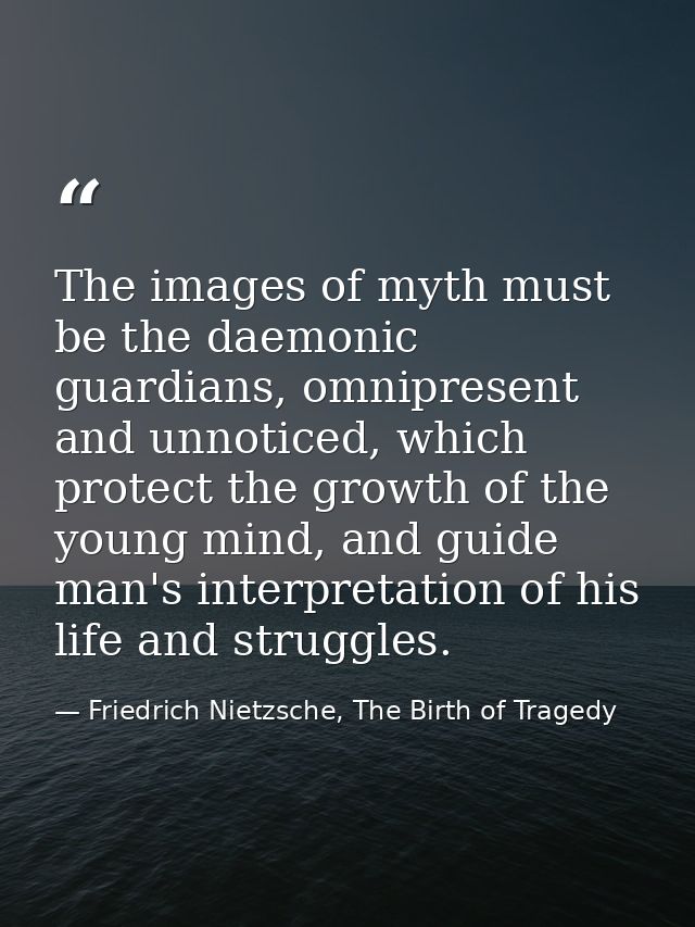 The images of myth must be the daemonic guardians, omnipresent and unnoticed, which protect the growth of the young mind — Friedrich Nietzsche, The Birth of Tragedy