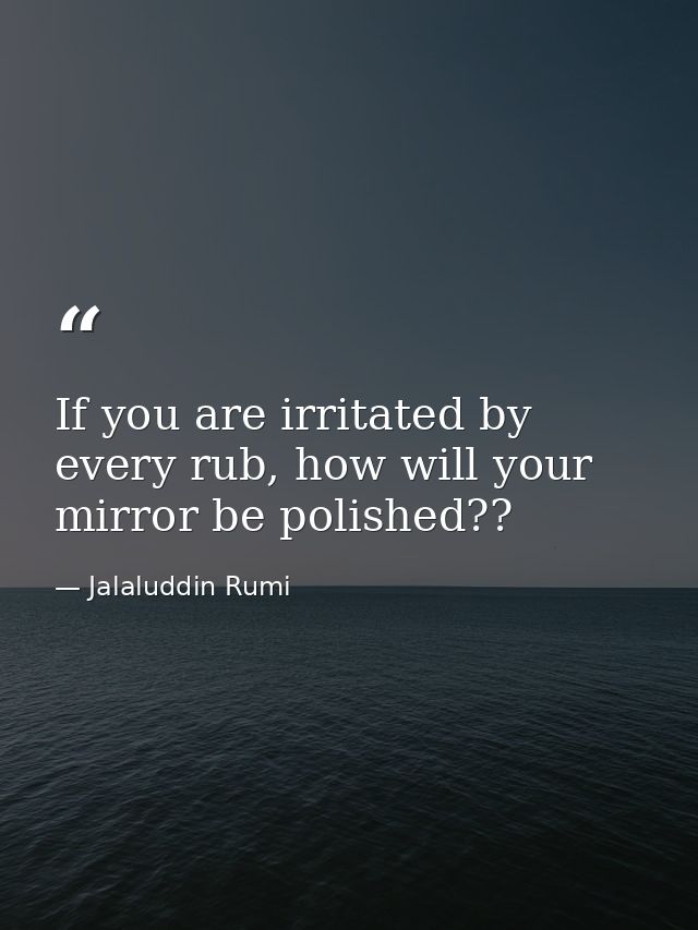 If you are irritated by every rub, how will your mirror be polished?? — Jalaluddin Rumi