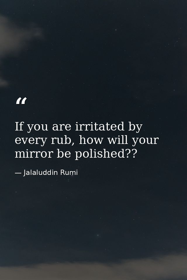 If you are irritated by every rub, how will your mirror be polished?? — Jalaluddin Rumi