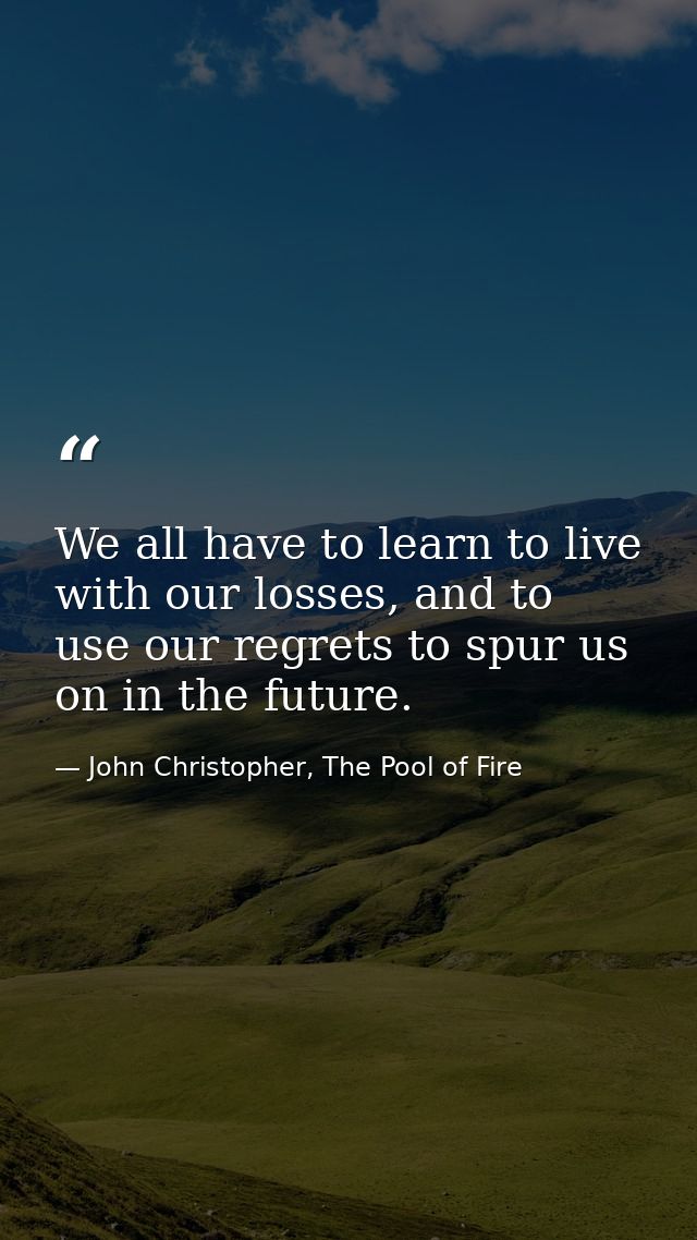 We all have to learn to live with our losses, and to use our regrets to spur us on in the future. — John Christopher, The Pool of Fire