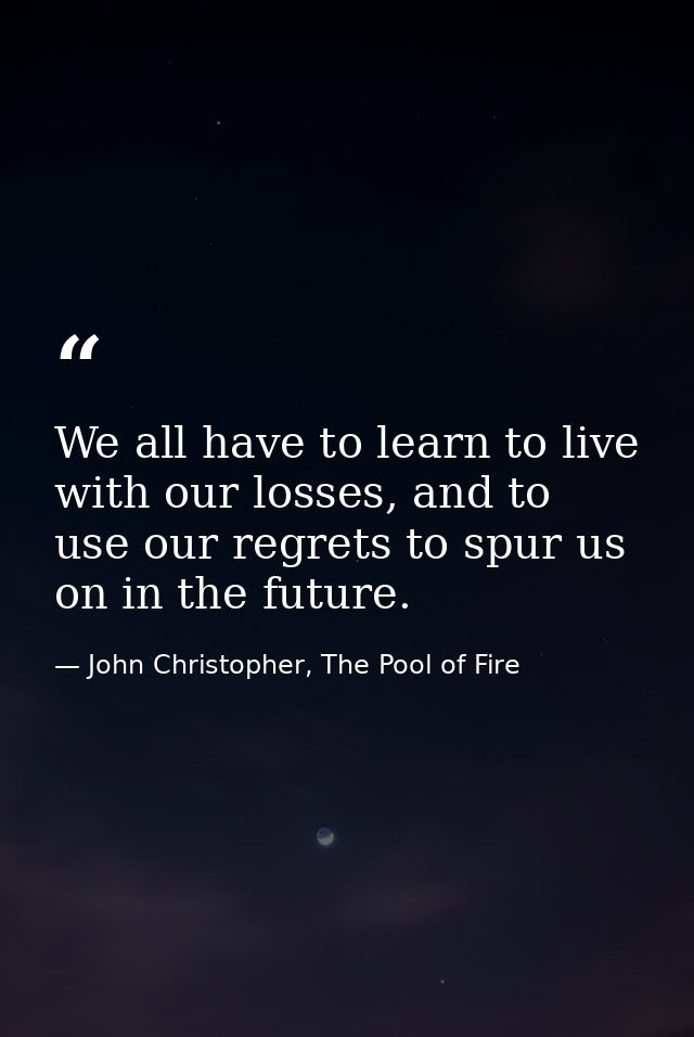 We all have to learn to live with our losses, and to use our regrets to spur us on in the future. — John Christopher, The Pool of Fire
