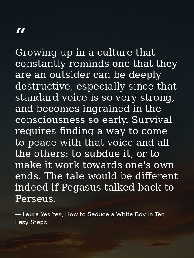 Growing up in a culture that constantly reminds one that they are an outsider can be deeply destructive, especially sinc — Laura Yes Yes, How to Seduce a White Boy in Ten Easy Steps