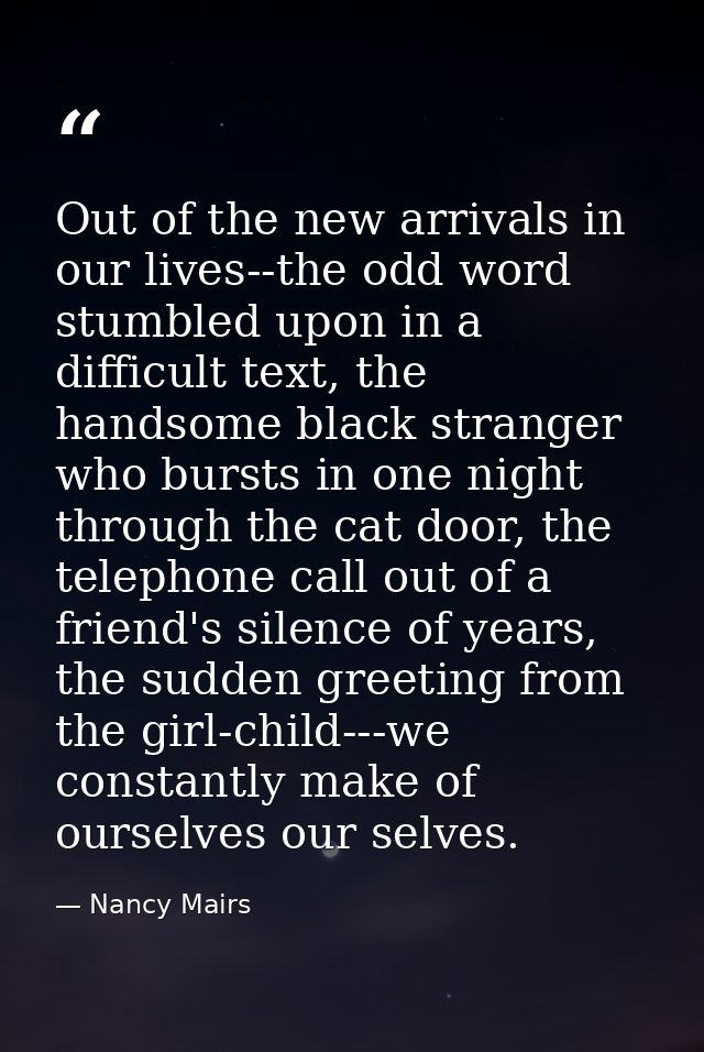 Out of the new arrivals in our lives--the odd word stumbled upon in a difficult text, the handsome black stranger who bu — Nancy Mairs