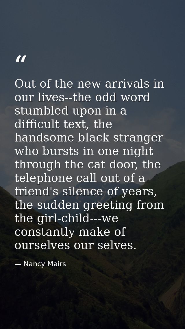 Out of the new arrivals in our lives--the odd word stumbled upon in a difficult text, the handsome black stranger who bu — Nancy Mairs