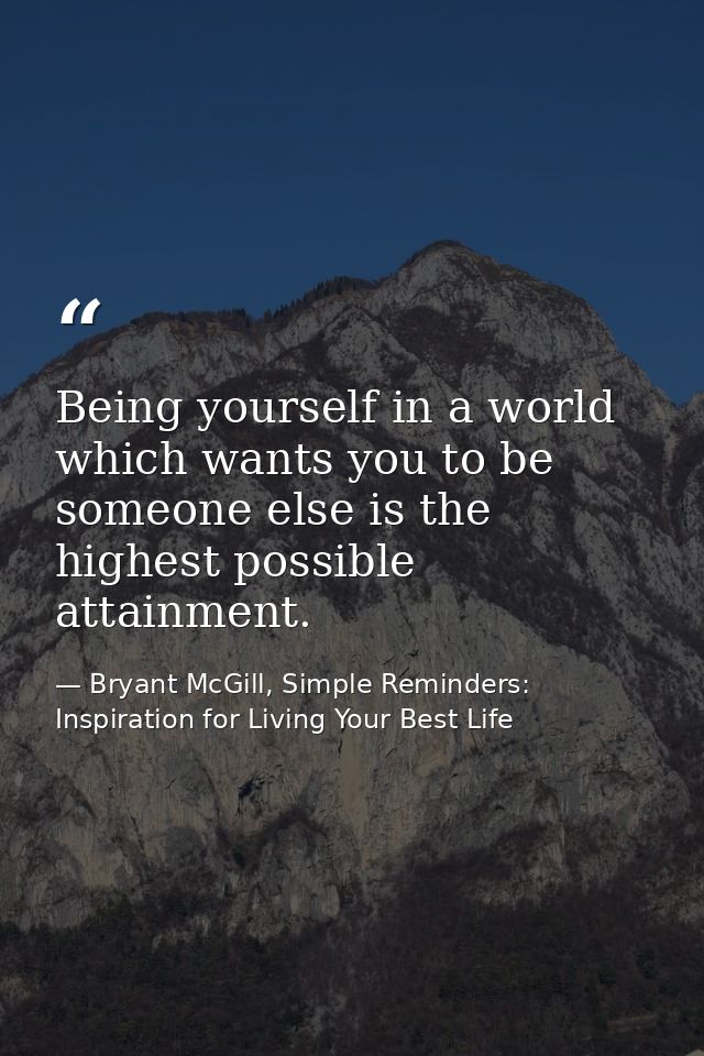 Being yourself in a world which wants you to be someone else is the highest possible attainment. — Bryant McGill, Simple Reminders: Inspiration for Living Your Best Life