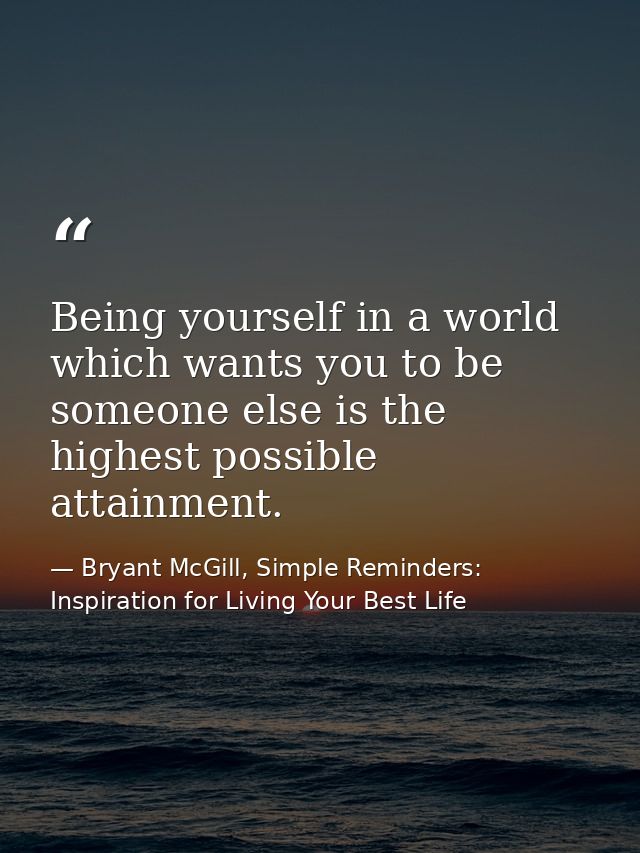 Being yourself in a world which wants you to be someone else is the highest possible attainment. — Bryant McGill, Simple Reminders: Inspiration for Living Your Best Life
