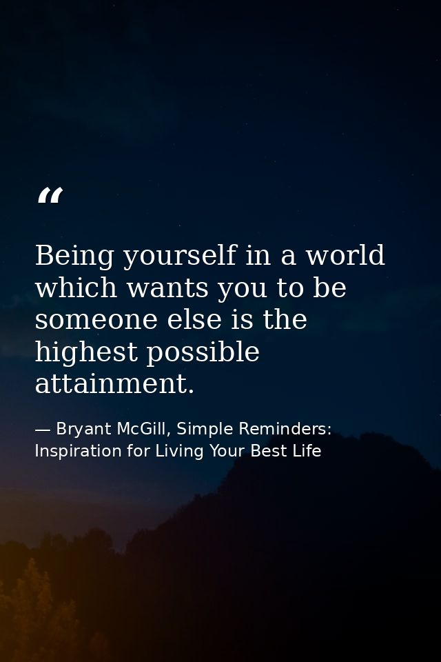 Being yourself in a world which wants you to be someone else is the highest possible attainment. — Bryant McGill, Simple Reminders: Inspiration for Living Your Best Life