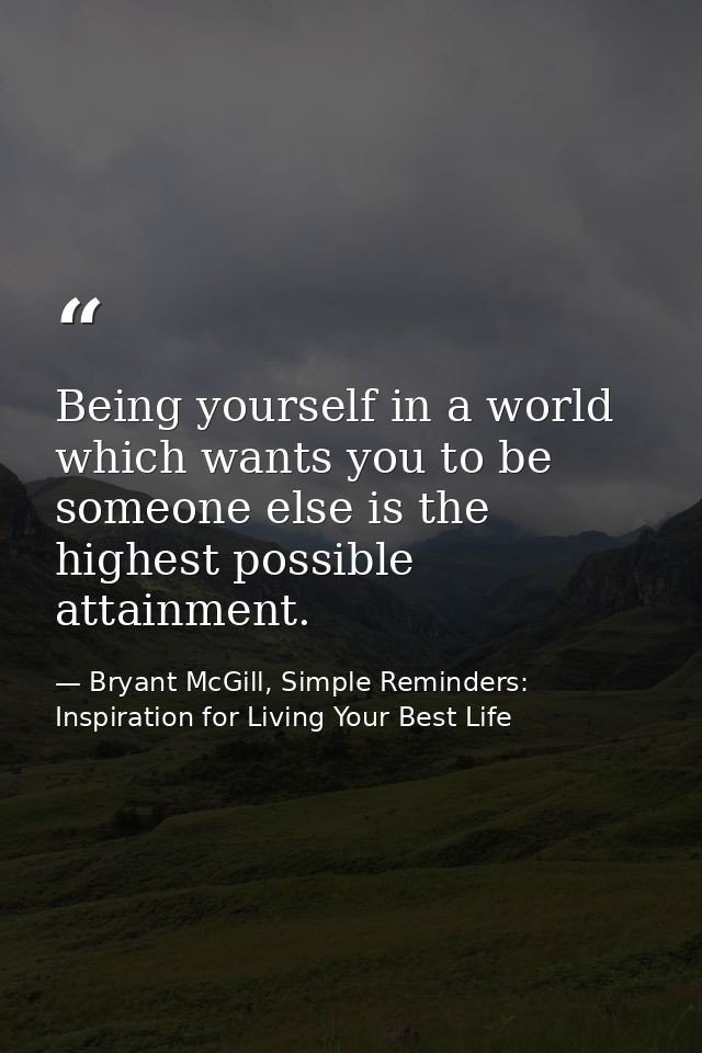 Being yourself in a world which wants you to be someone else is the highest possible attainment. — Bryant McGill, Simple Reminders: Inspiration for Living Your Best Life