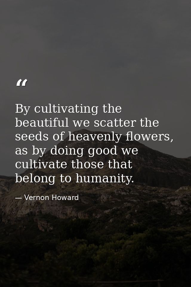 By cultivating the beautiful we scatter the seeds of heavenly flowers, as by doing good we cultivate those that belong t — Vernon Howard