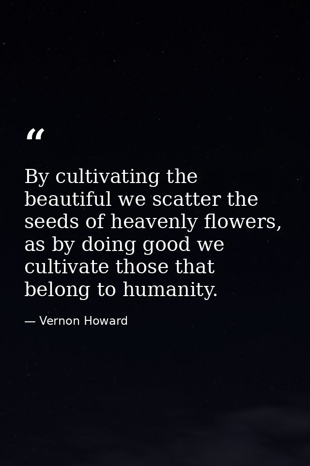 By cultivating the beautiful we scatter the seeds of heavenly flowers, as by doing good we cultivate those that belong t — Vernon Howard