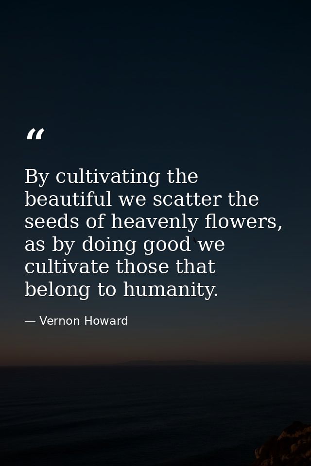 By cultivating the beautiful we scatter the seeds of heavenly flowers, as by doing good we cultivate those that belong t — Vernon Howard