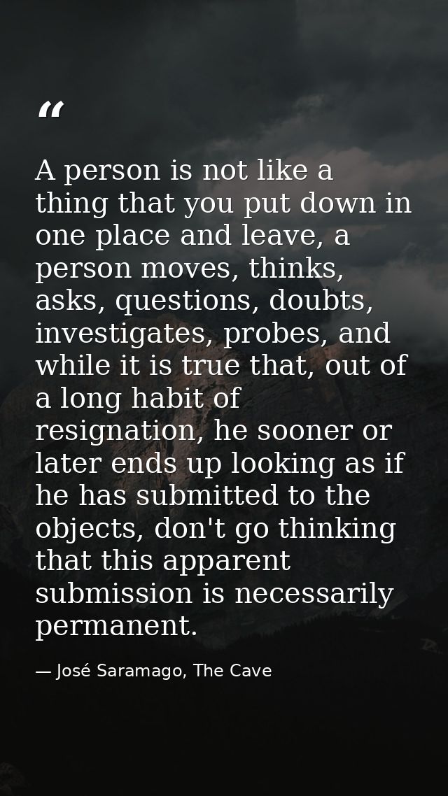 A person is not like a thing that you put down in one place and leave, a person moves, thinks, asks, questions, doubts,  — José Saramago, The Cave