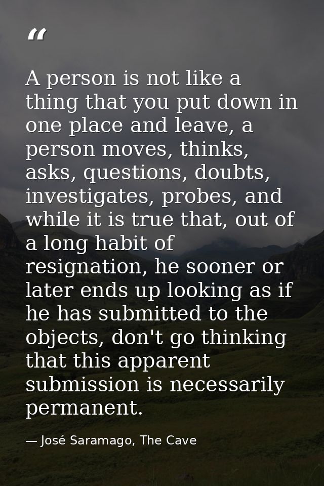 A person is not like a thing that you put down in one place and leave, a person moves, thinks, asks, questions, doubts,  — José Saramago, The Cave