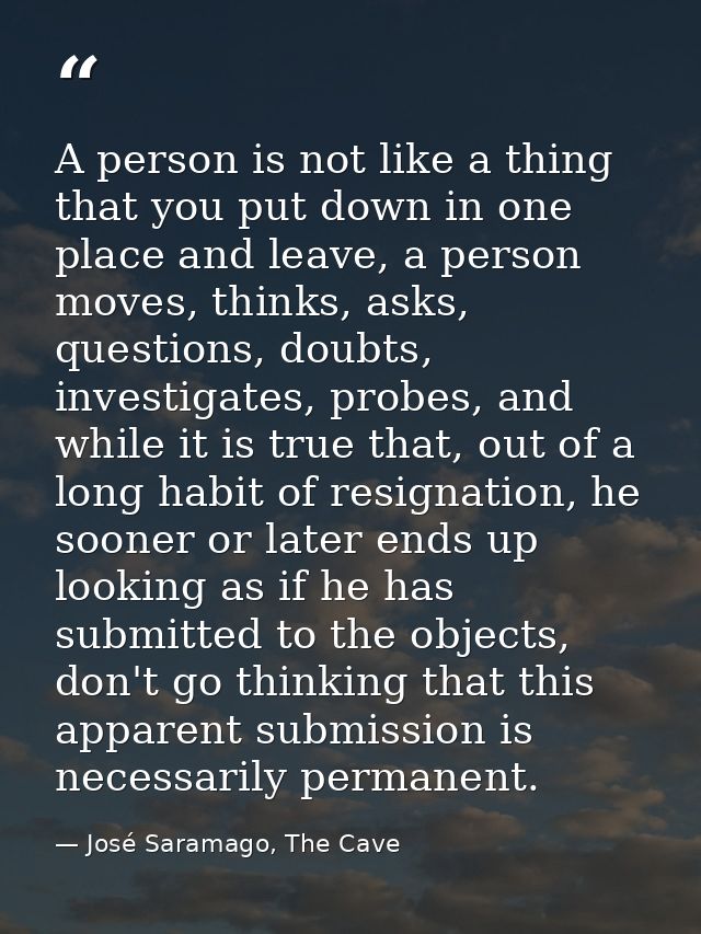 A person is not like a thing that you put down in one place and leave, a person moves, thinks, asks, questions, doubts,  — José Saramago, The Cave
