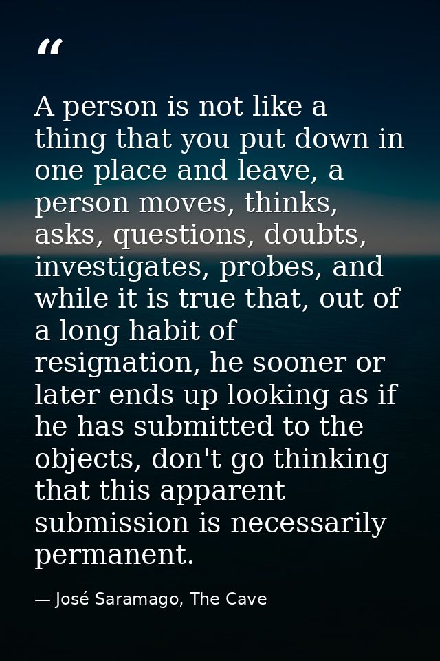 A person is not like a thing that you put down in one place and leave, a person moves, thinks, asks, questions, doubts,  — José Saramago, The Cave