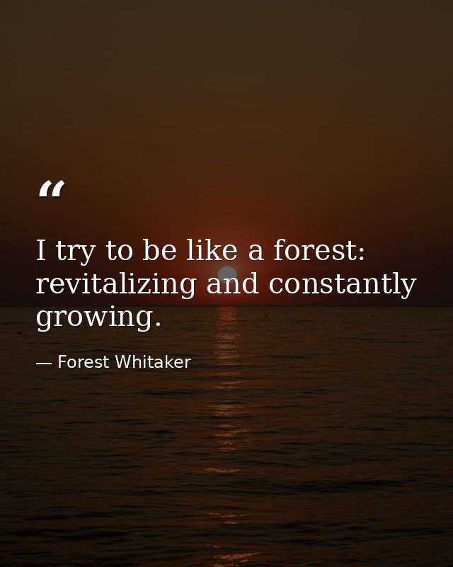 I try to be like a forest: revitalizing and constantly growing. — Forest Whitaker