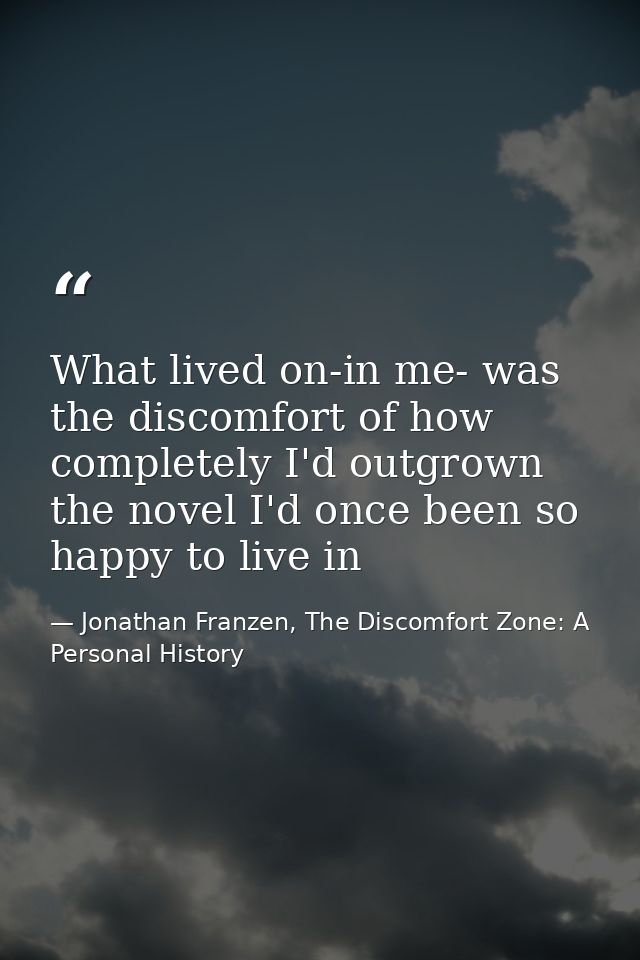 What lived on-in me- was the discomfort of how completely I'd outgrown the novel I'd once been so happy to live in — Jonathan Franzen, The Discomfort Zone: A Personal History