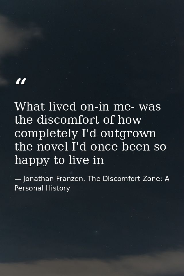 What lived on-in me- was the discomfort of how completely I'd outgrown the novel I'd once been so happy to live in — Jonathan Franzen, The Discomfort Zone: A Personal History