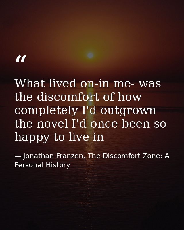 What lived on-in me- was the discomfort of how completely I'd outgrown the novel I'd once been so happy to live in — Jonathan Franzen, The Discomfort Zone: A Personal History