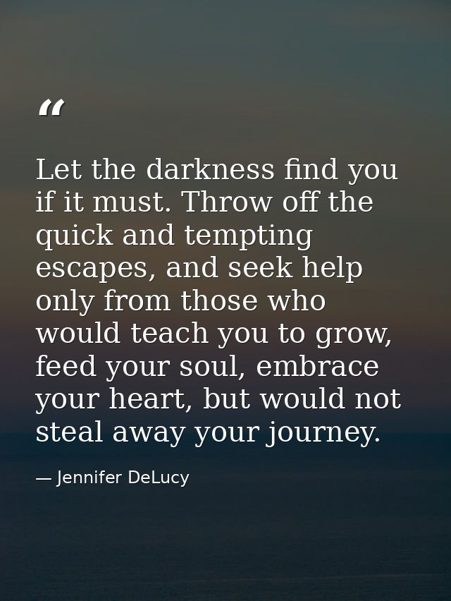 Let the darkness find you if it must. Throw off the quick and tempting escapes, and seek help only from those who would  — Jennifer DeLucy