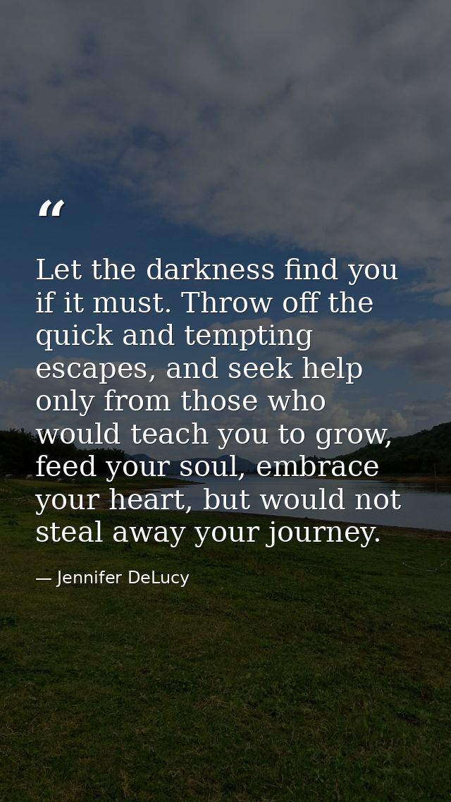 Let the darkness find you if it must. Throw off the quick and tempting escapes, and seek help only from those who would  — Jennifer DeLucy