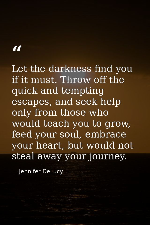 Let the darkness find you if it must. Throw off the quick and tempting escapes, and seek help only from those who would  — Jennifer DeLucy